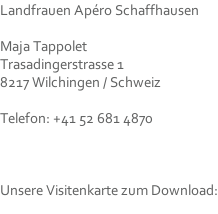 Landfrauen Apéro Schaffhausen  Maja Tappolet Trasadingerstrasse 1 8217 Wilchingen / Schweiz  Telefon: +41 52 681 4870    Unsere Visitenkarte zum Download: